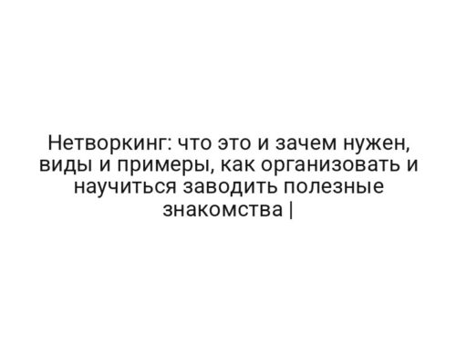 Нетворкинг: что это и зачем нужен, виды и примеры, как организовать и научиться заводить полезные знакомства |