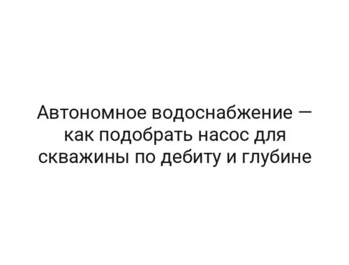 Автономное водоснабжение — как подобрать насос для скважины по дебиту и глубине