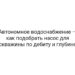 Автономное водоснабжение — как подобрать насос для скважины по дебиту и глубине