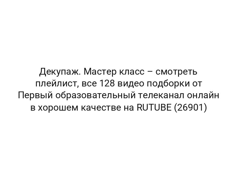 Декупаж. Мастер класс – смотреть плейлист, все 128 видео подборки от Первый образовательный телеканал онлайн в хорошем качестве на RUTUBE (26901)