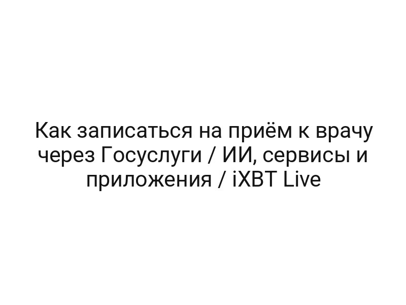 Как записаться на приём к врачу через Госуслуги / ИИ, сервисы и приложения / iXBT Live