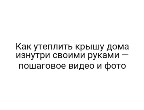 Как утеплить крышу дома изнутри своими руками — пошаговое видео и фото