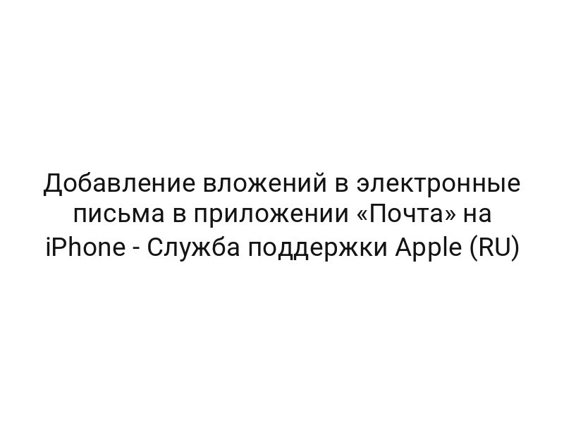 Добавление вложений в электронные письма в приложении «Почта» на iPhone — Служба поддержки Apple (RU)