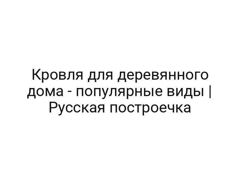 Кровля для деревянного дома — популярные виды | Русская построечка