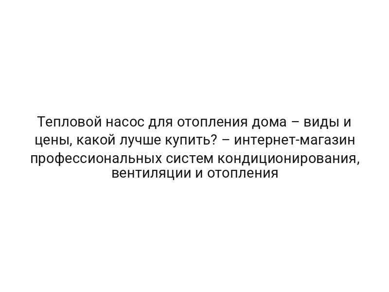 Тепловой насос для отопления дома – виды и цены, какой лучше купить? – интернет-магазин профессиональных систем кондиционирования, вентиляции и отопления