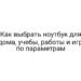 Как выбрать ноутбук для дома, учебы, работы и игр по параметрам