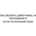 Как уволить работника, не прошедшего испытательный срок