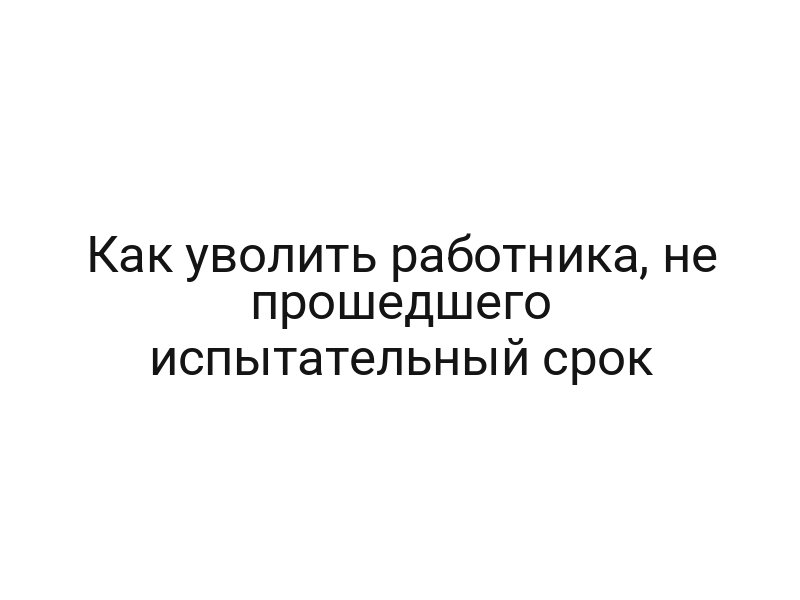 Как уволить работника, не прошедшего испытательный срок