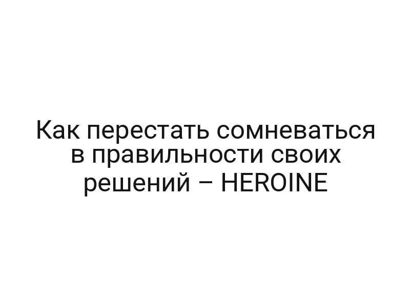 Как перестать сомневаться в правильности своих решений – HEROINE