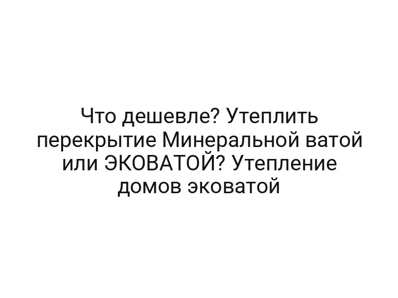 Что дешевле? Утеплить перекрытие Минеральной ватой или ЭКОВАТОЙ? Утепление домов эковатой