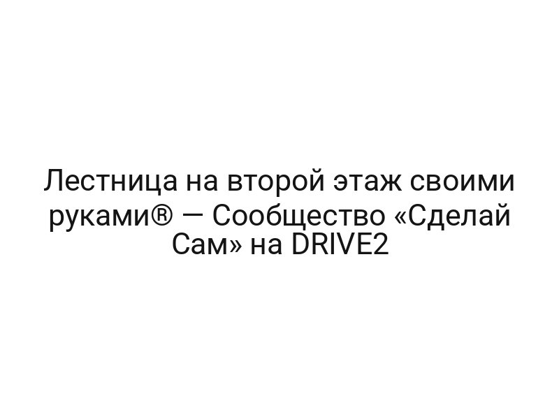 Лестница на второй этаж своими руками® — Сообщество «Сделай Сам» на DRIVE2