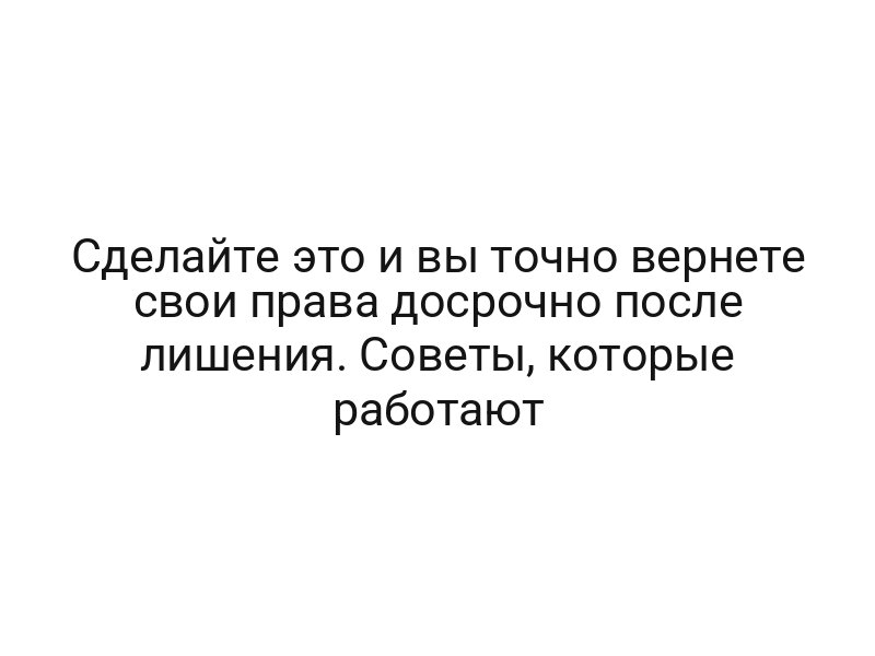 Сделайте это и вы точно вернете свои права досрочно после лишения. Советы, которые работают