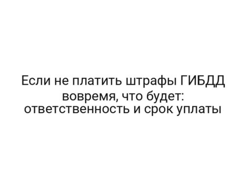 Если не платить штрафы ГИБДД вовремя, что будет: ответственность и срок уплаты