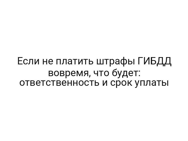 Если не платить штрафы ГИБДД вовремя, что будет: ответственность и срок уплаты