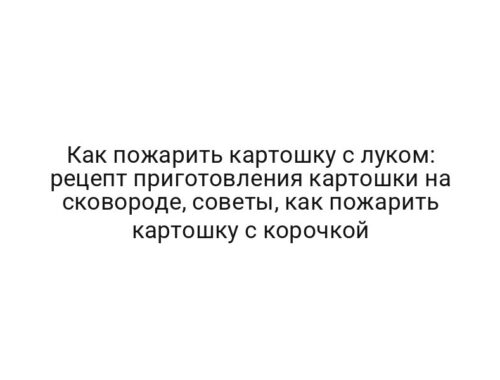 Как пожарить картошку с луком: рецепт приготовления картошки на сковороде, советы, как пожарить картошку с корочкой