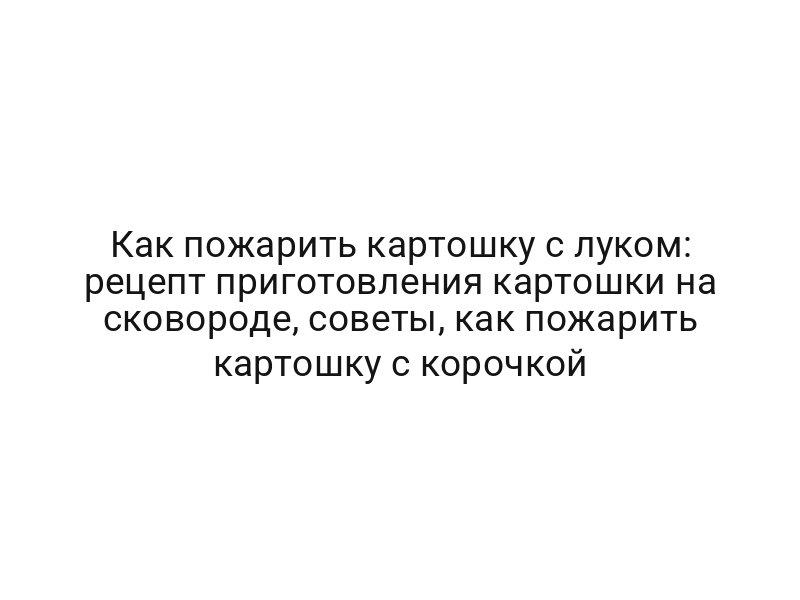 Как пожарить картошку с луком: рецепт приготовления картошки на сковороде, советы, как пожарить картошку с корочкой