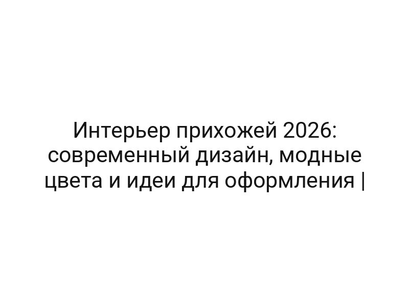 Интерьер прихожей 2026: современный дизайн, модные цвета и идеи для оформления |