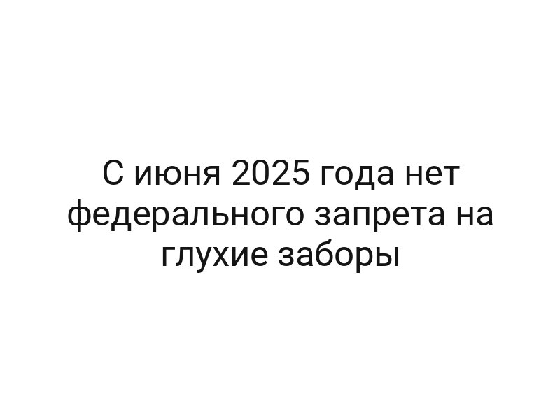 C июня 2025 года нет федерального запрета на глухие заборы