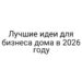 Лучшие идеи для бизнеса дома в 2026 году