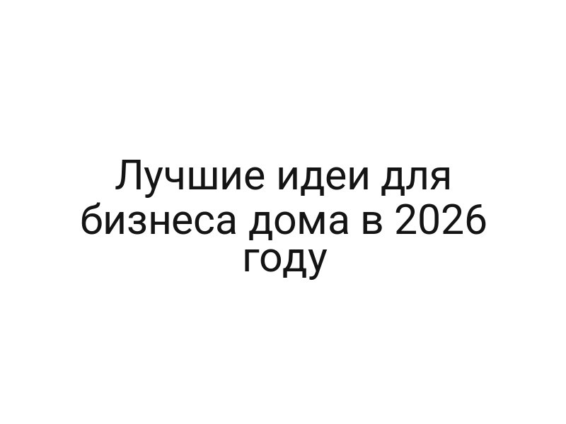 Лучшие идеи для бизнеса дома в 2026 году