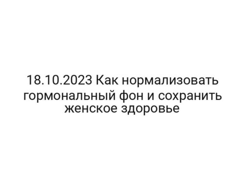 18.10.2023 Как нормализовать гормональный фон и сохранить женское здоровье